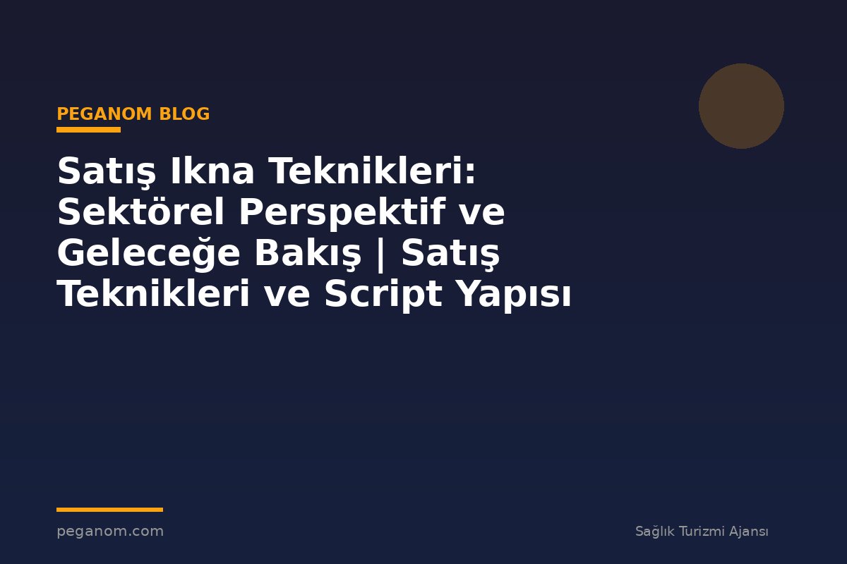 Satış Ikna Teknikleri: Sektörel Perspektif ve Geleceğe Bakış | Satış Teknikleri ve Script Yapısı