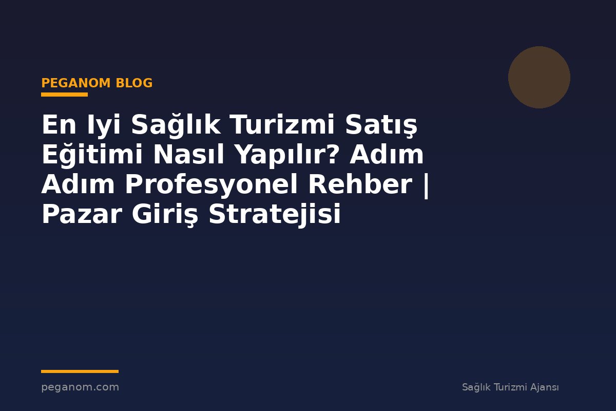 En Iyi Sağlık Turizmi Satış Eğitimi Nasıl Yapılır? Adım Adım Profesyonel Rehber | Pazar Giriş Stratejisi