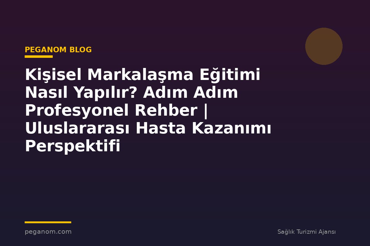 Kişisel Markalaşma Eğitimi Nasıl Yapılır? Adım Adım Profesyonel Rehber | Uluslararası Hasta Kazanımı Perspektifi