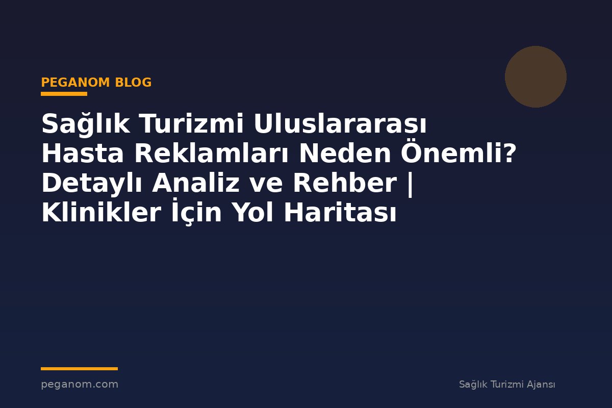 Sağlık Turizmi Uluslararası Hasta Reklamları Neden Önemli? Detaylı Analiz ve Rehber | Klinikler İçin Yol Haritası