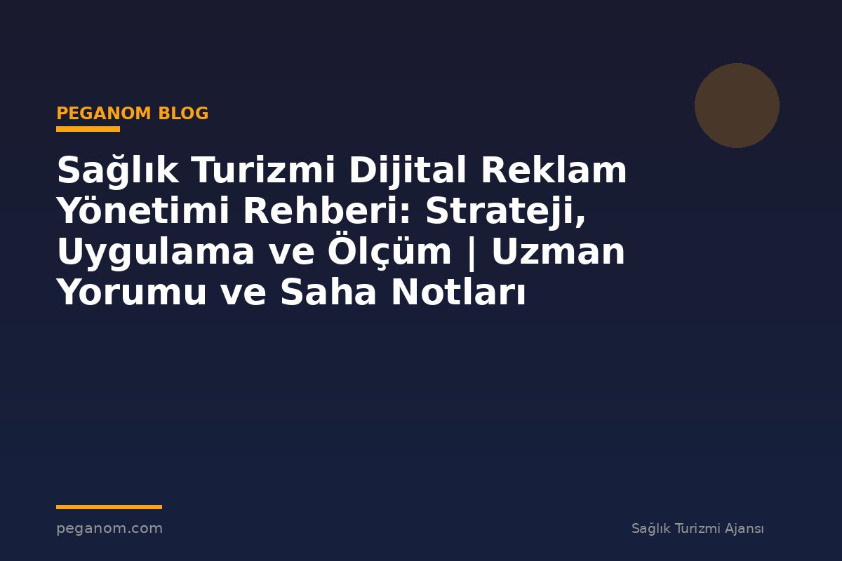 Sağlık Turizmi Dijital Reklam Yönetimi Rehberi: Strateji, Uygulama ve Ölçüm | Uzman Yorumu ve Saha Notları