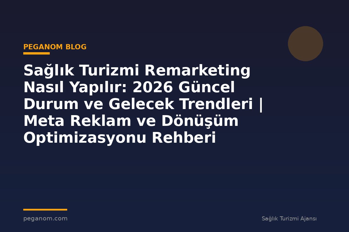 Sağlık Turizmi Remarketing Nasıl Yapılır: 2026 Güncel Durum ve Gelecek Trendleri | Meta Reklam ve Dönüşüm Optimizasyonu Rehberi