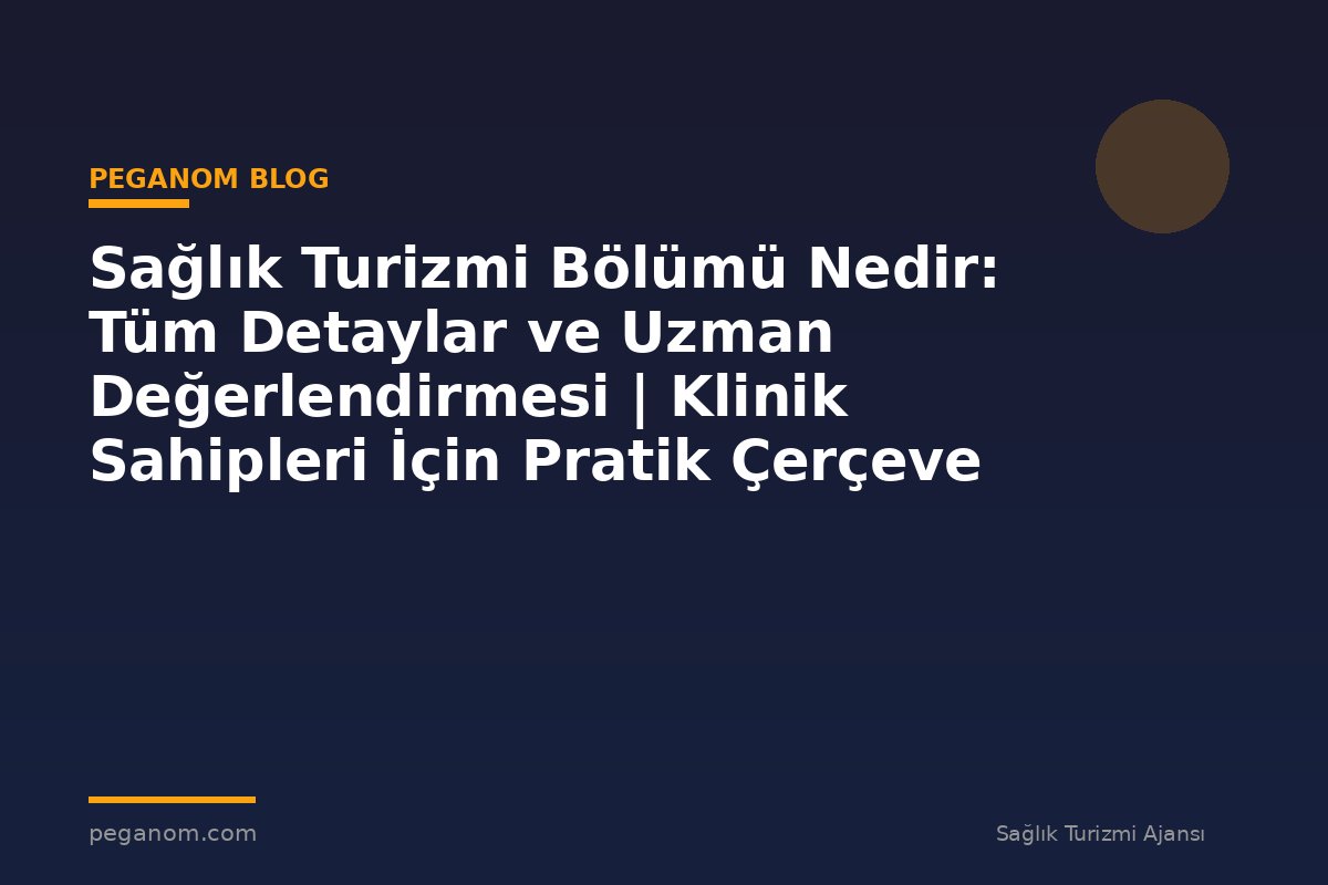 Sağlık Turizmi Bölümü Nedir: Tüm Detaylar ve Uzman Değerlendirmesi | Klinik Sahipleri İçin Pratik Çerçeve