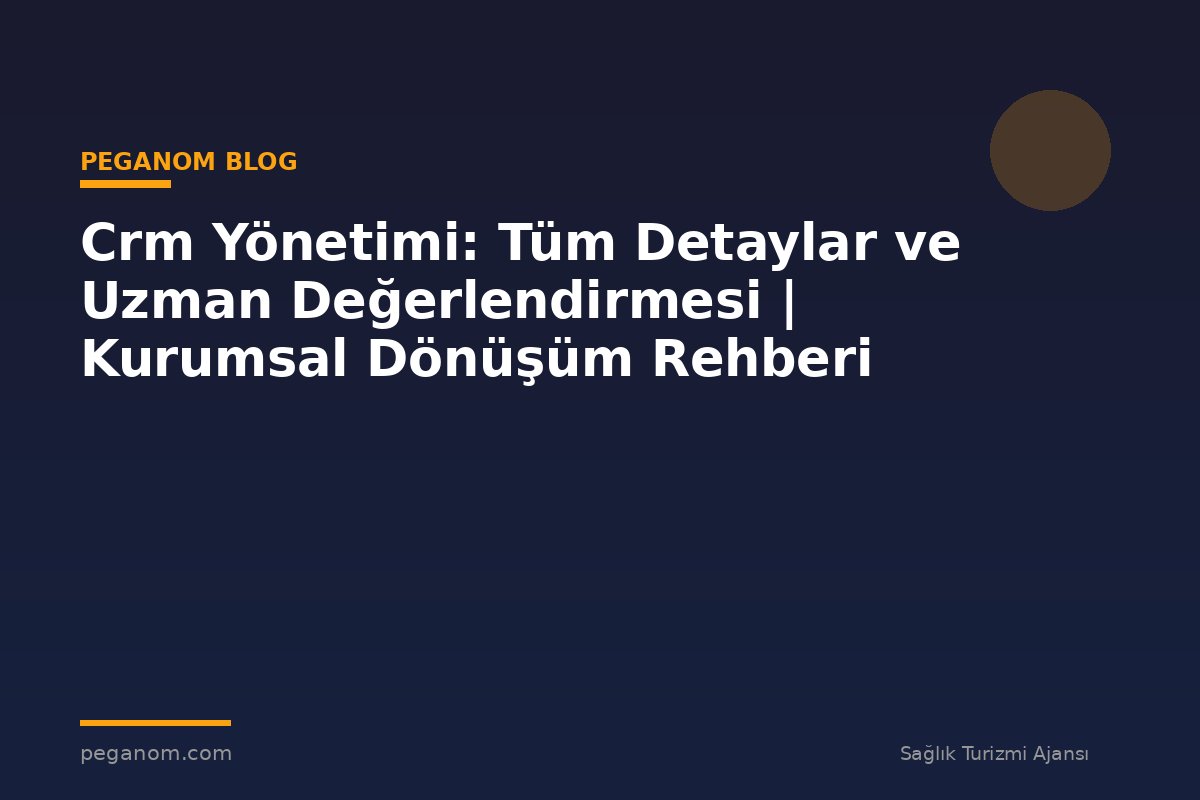 Crm Yönetimi: Tüm Detaylar ve Uzman Değerlendirmesi | Kurumsal Dönüşüm Rehberi