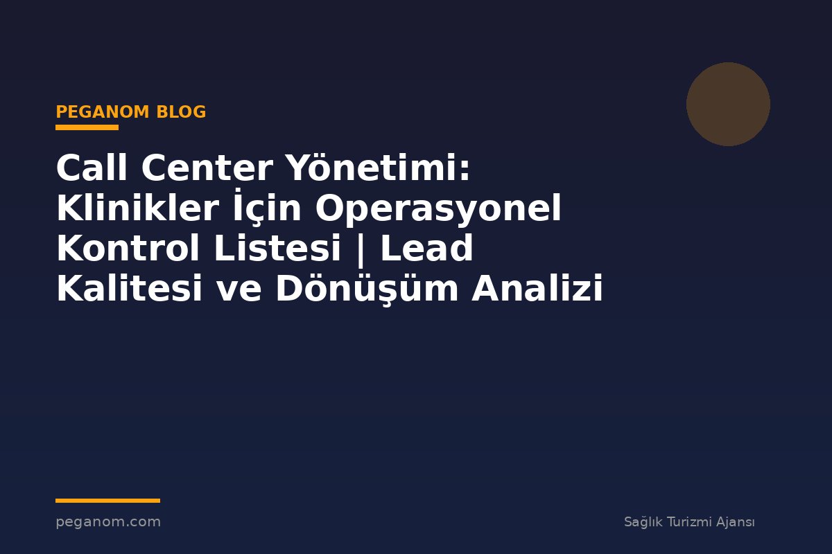 Call Center Yönetimi: Klinikler İçin Operasyonel Kontrol Listesi | Lead Kalitesi ve Dönüşüm Analizi