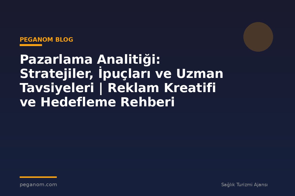 Pazarlama Analitiği: Stratejiler, İpuçları ve Uzman Tavsiyeleri | Reklam Kreatifi ve Hedefleme Rehberi