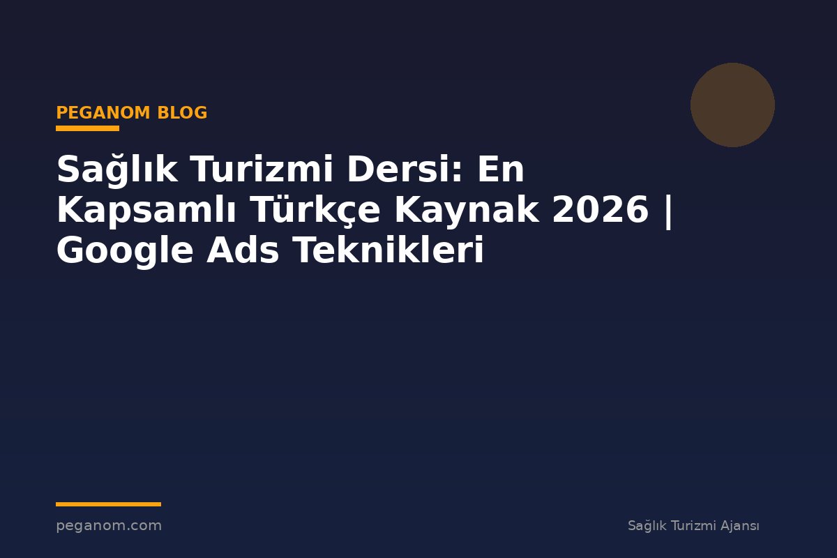 Sağlık Turizmi Dersi: En Kapsamlı Türkçe Kaynak 2026 | Google Ads Teknikleri