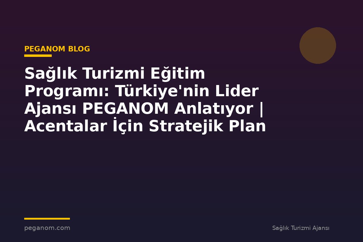 Sağlık Turizmi Eğitim Programı: Türkiye'nin Lider Ajansı PEGANOM Anlatıyor | Acentalar İçin Stratejik Plan