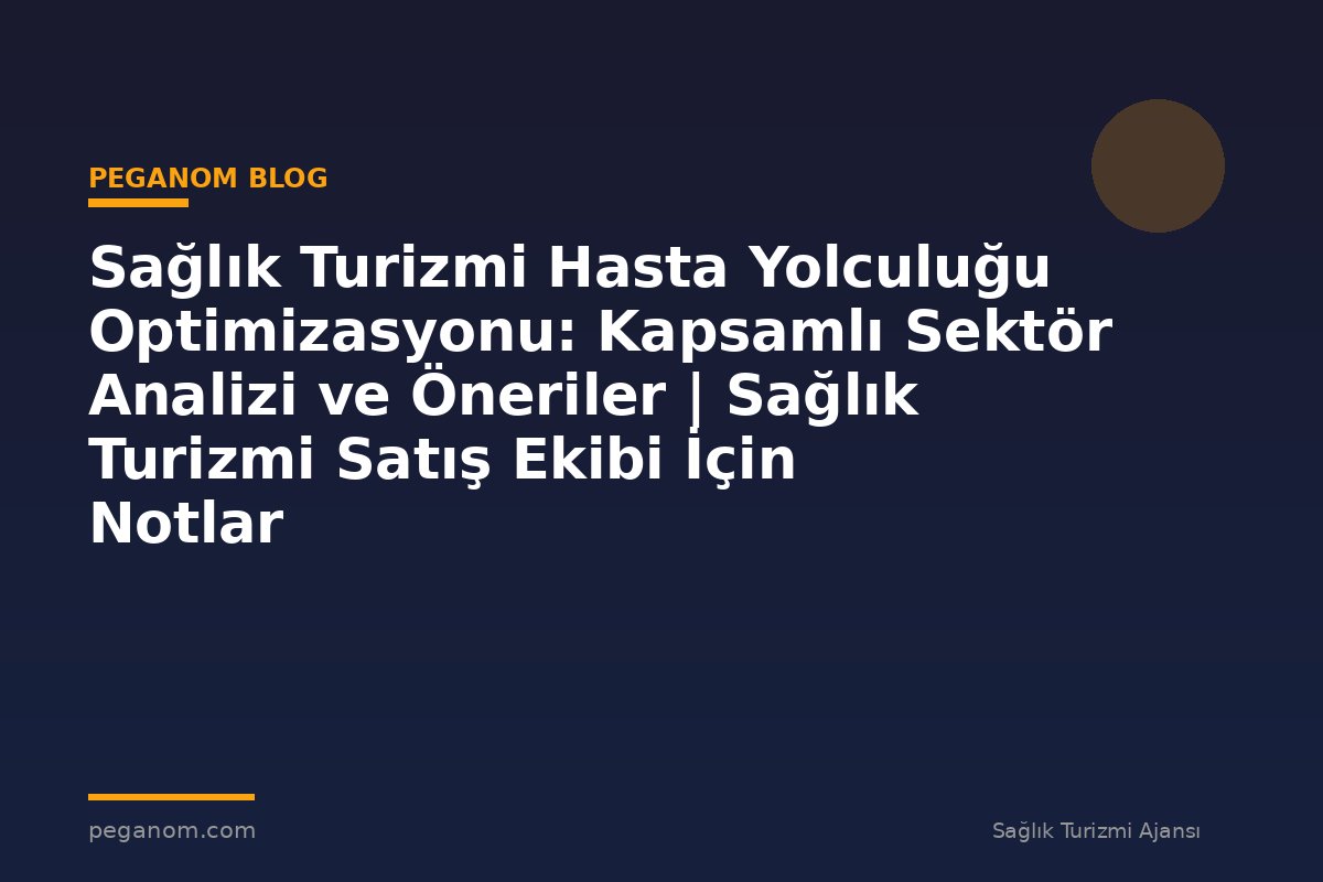 Sağlık Turizmi Hasta Yolculuğu Optimizasyonu: Kapsamlı Sektör Analizi ve Öneriler | Sağlık Turizmi Satış Ekibi İçin Notlar