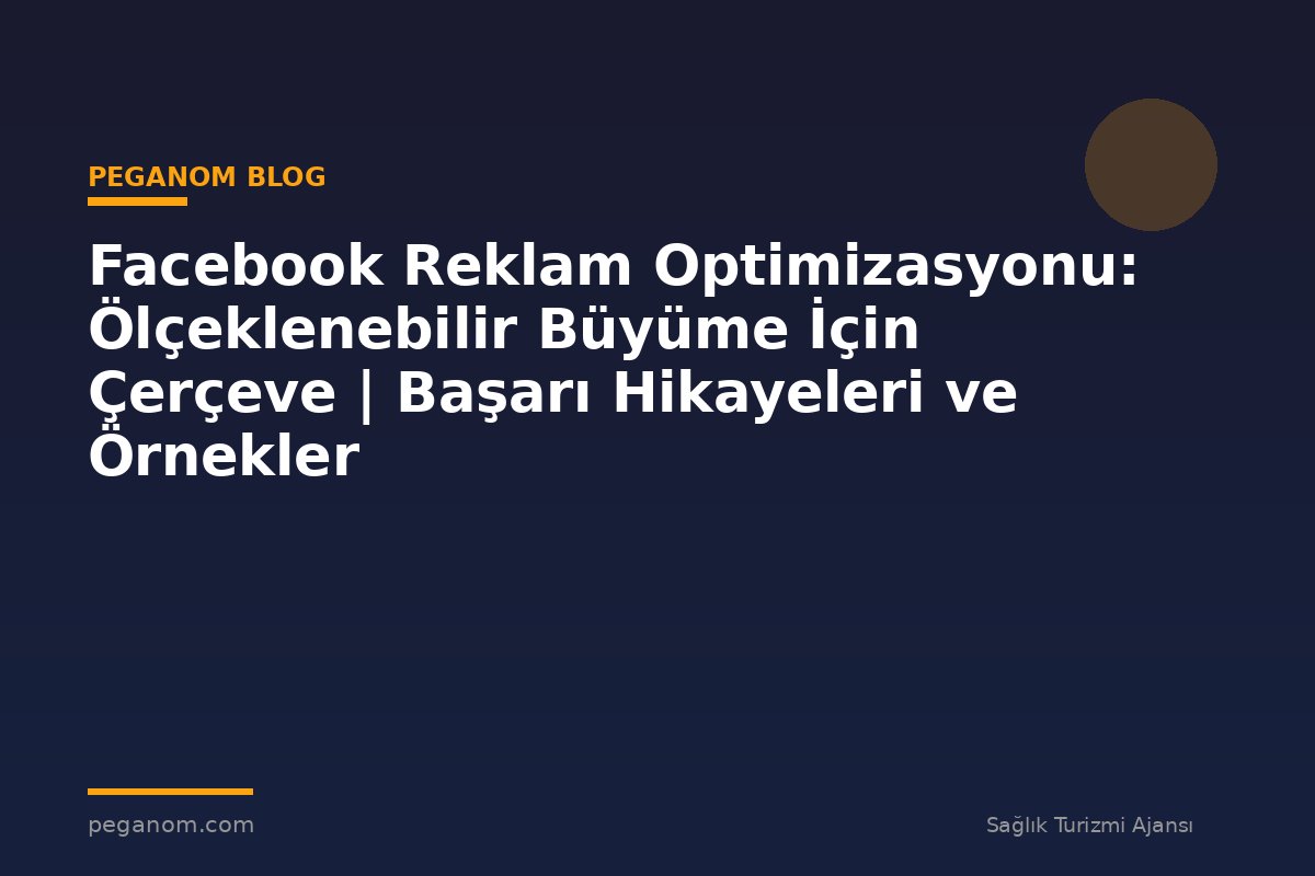 Facebook Reklam Optimizasyonu: Ölçeklenebilir Büyüme İçin Çerçeve | Başarı Hikayeleri ve Örnekler