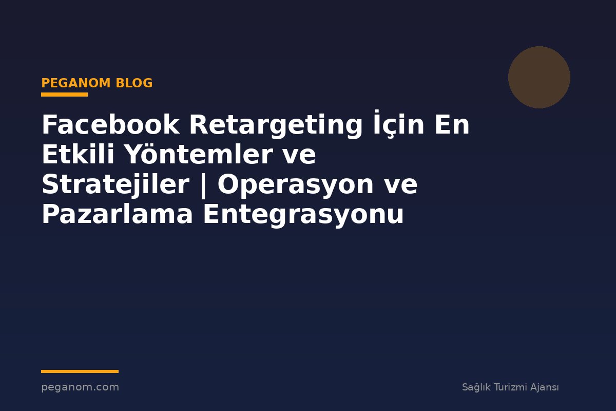 Facebook Retargeting İçin En Etkili Yöntemler ve Stratejiler | Operasyon ve Pazarlama Entegrasyonu