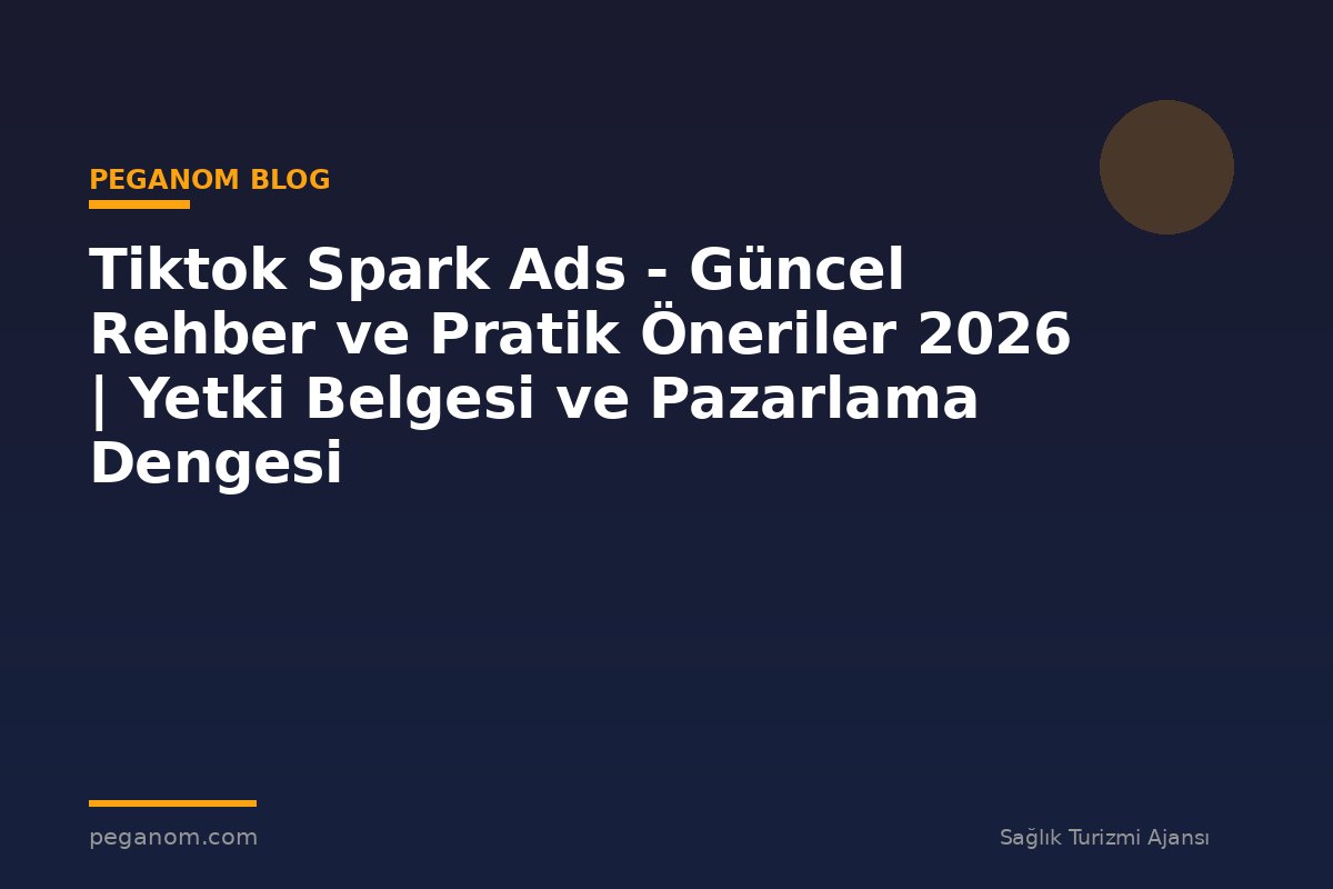 Tiktok Spark Ads - Güncel Rehber ve Pratik Öneriler 2026 | Yetki Belgesi ve Pazarlama Dengesi