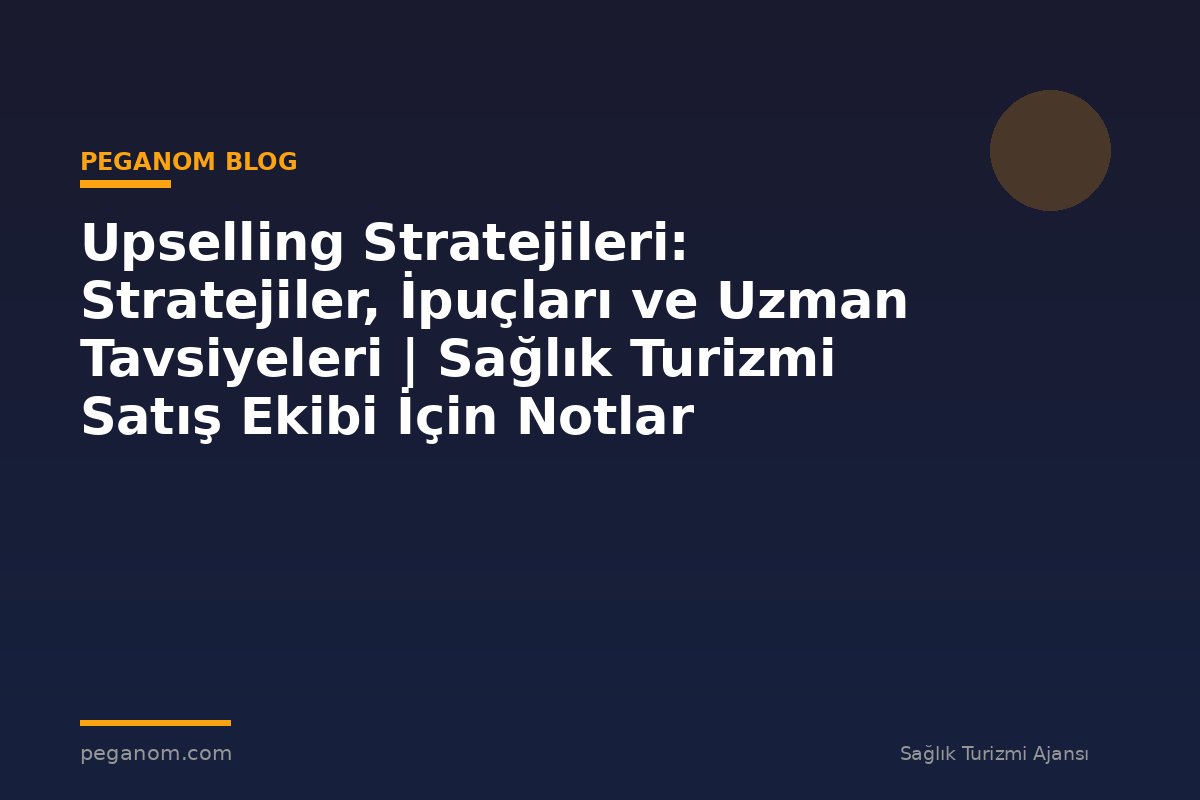 Upselling Stratejileri: Stratejiler, İpuçları ve Uzman Tavsiyeleri | Sağlık Turizmi Satış Ekibi İçin Notlar
