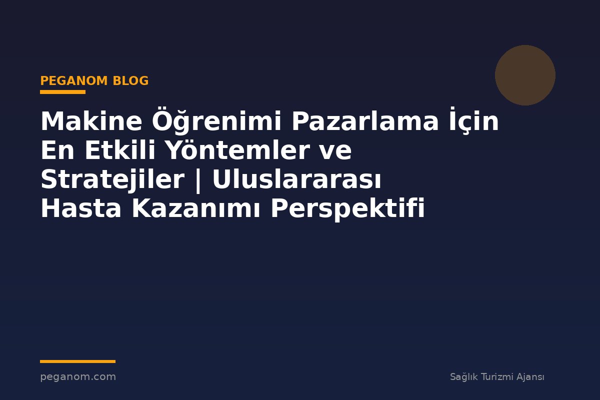 Makine Öğrenimi Pazarlama İçin En Etkili Yöntemler ve Stratejiler | Uluslararası Hasta Kazanımı Perspektifi
