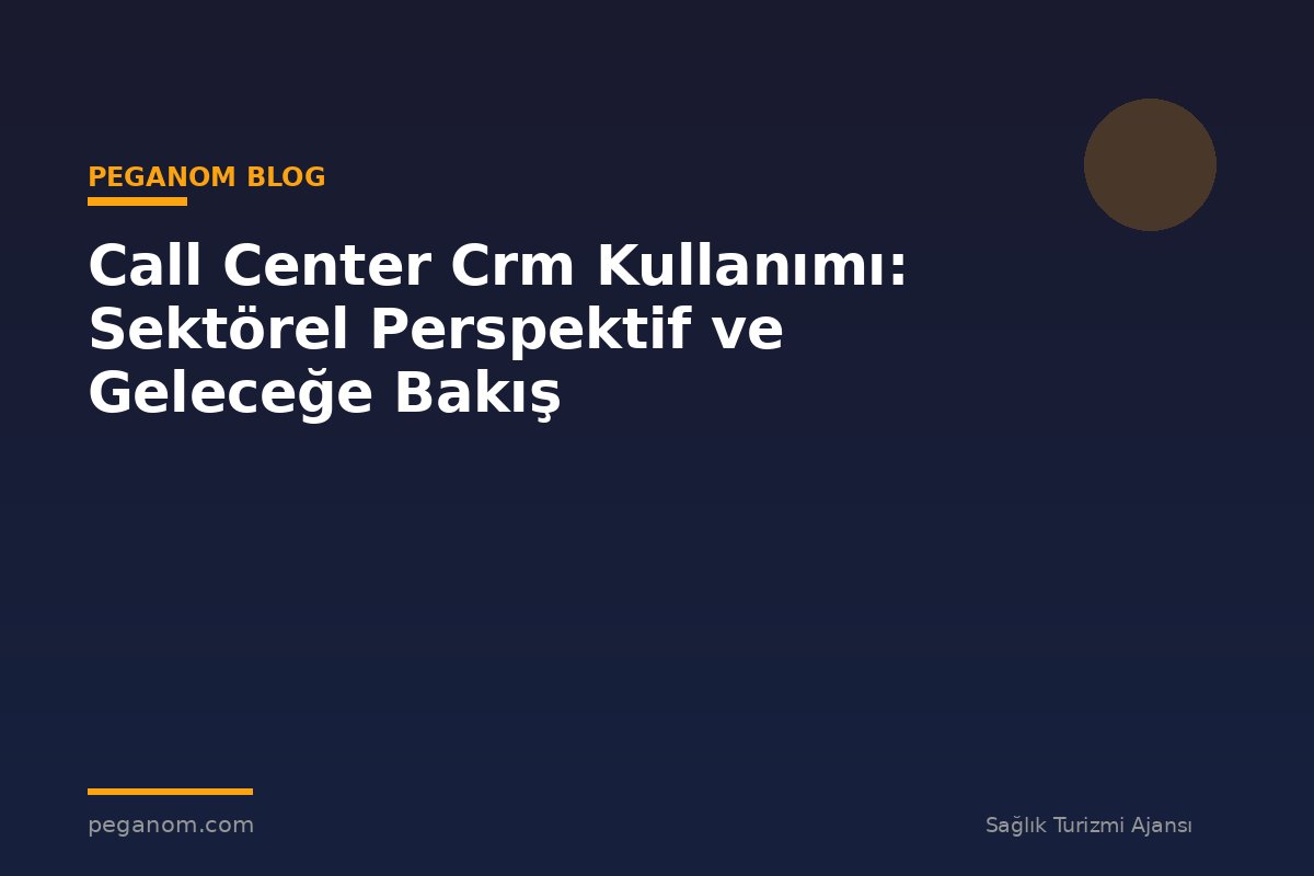 Call Center Crm Kullanımı: Sektörel Perspektif ve Geleceğe Bakış