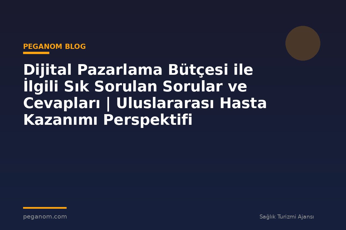 Dijital Pazarlama Bütçesi ile İlgili Sık Sorulan Sorular ve Cevapları | Uluslararası Hasta Kazanımı Perspektifi