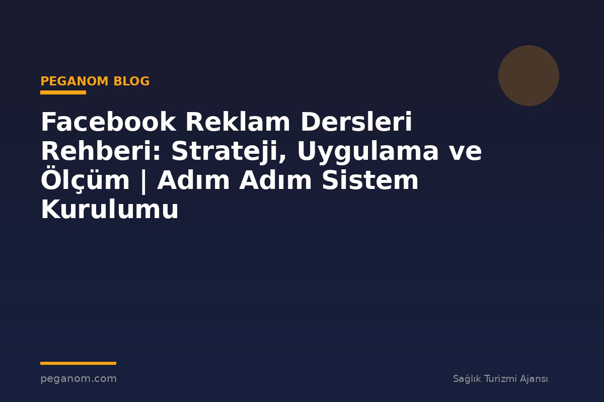 Facebook Reklam Dersleri Rehberi: Strateji, Uygulama ve Ölçüm | Adım Adım Sistem Kurulumu