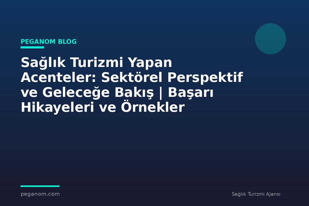 Sağlık Turizmi Yapan Acenteler: Sektörel Perspektif ve Geleceğe Bakış | Başarı Hikayeleri ve Örnekler
