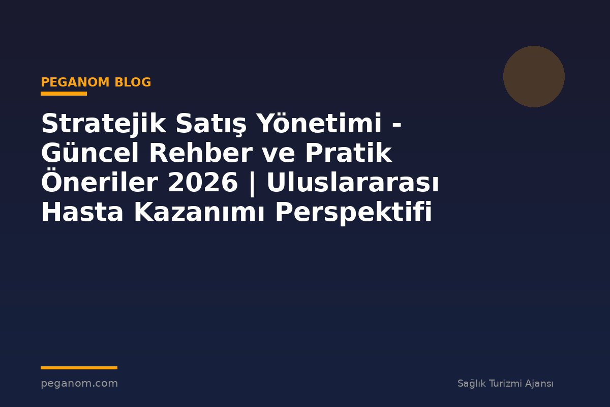 Stratejik Satış Yönetimi - Güncel Rehber ve Pratik Öneriler 2026 | Uluslararası Hasta Kazanımı Perspektifi