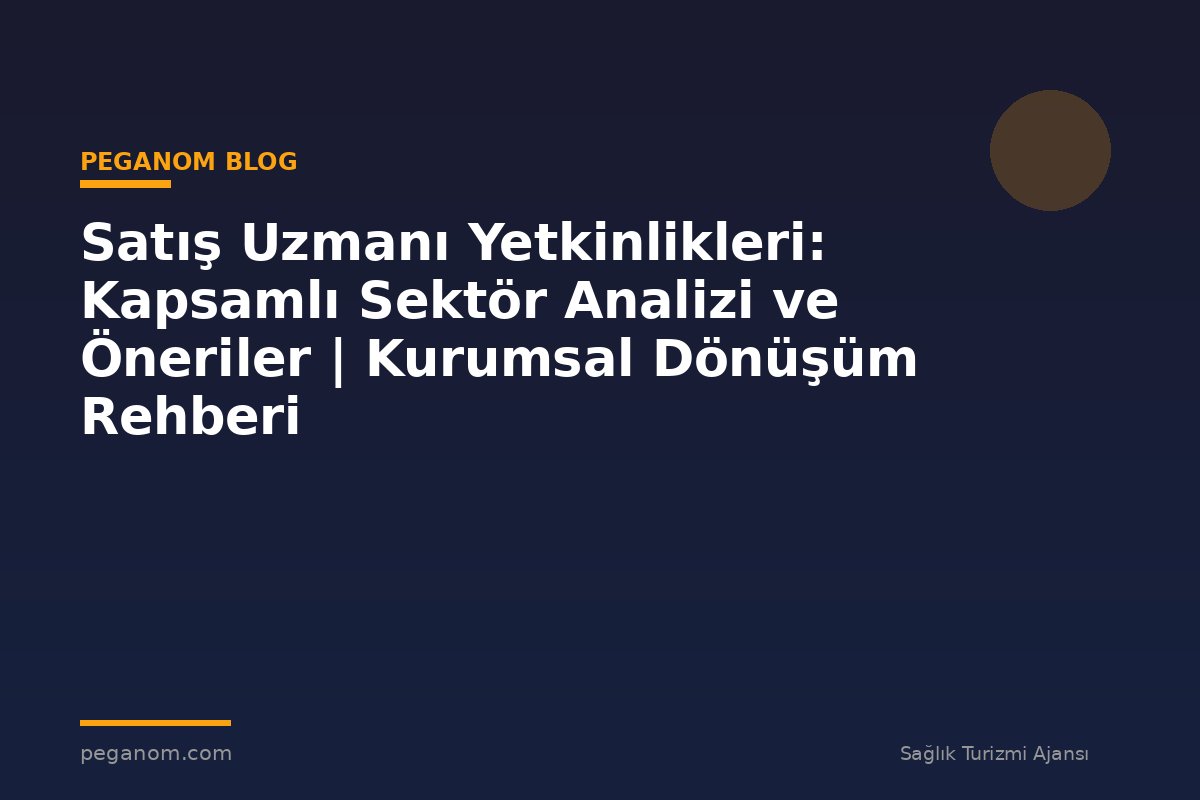 Satış Uzmanı Yetkinlikleri: Kapsamlı Sektör Analizi ve Öneriler | Kurumsal Dönüşüm Rehberi