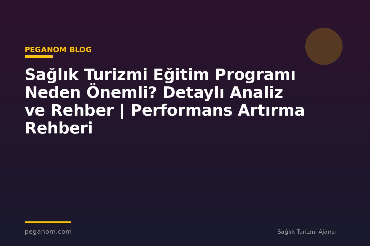 Sağlık Turizmi Eğitim Programı Neden Önemli? Detaylı Analiz ve Rehber | Performans Artırma Rehberi