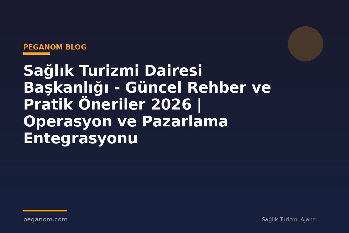 Sağlık Turizmi Dairesi Başkanlığı - Güncel Rehber ve Pratik Öneriler 2026 | Operasyon ve Pazarlama Entegrasyonu