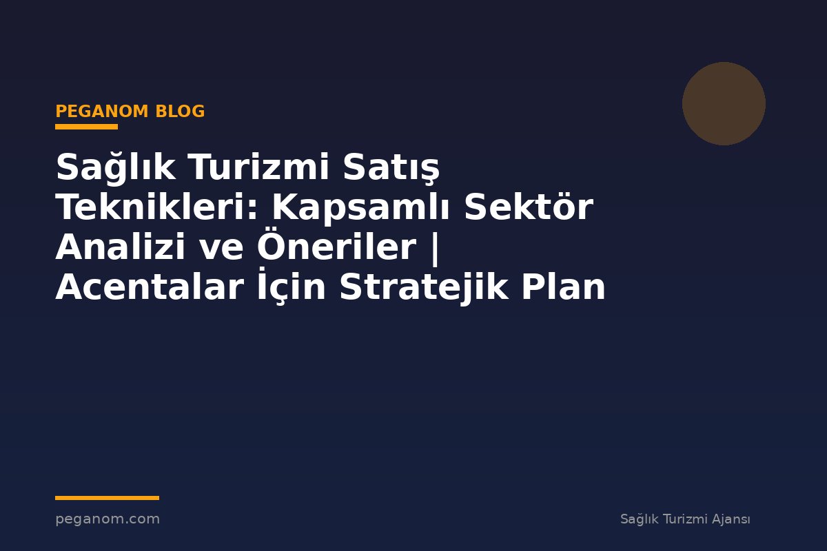 Sağlık Turizmi Satış Teknikleri: Kapsamlı Sektör Analizi ve Öneriler | Acentalar İçin Stratejik Plan