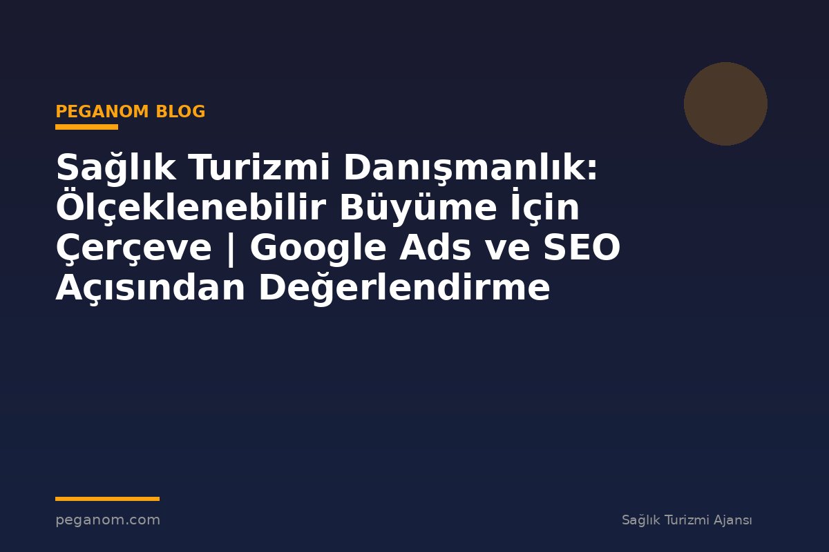 Sağlık Turizmi Danışmanlık: Ölçeklenebilir Büyüme İçin Çerçeve | Google Ads ve SEO Açısından Değerlendirme