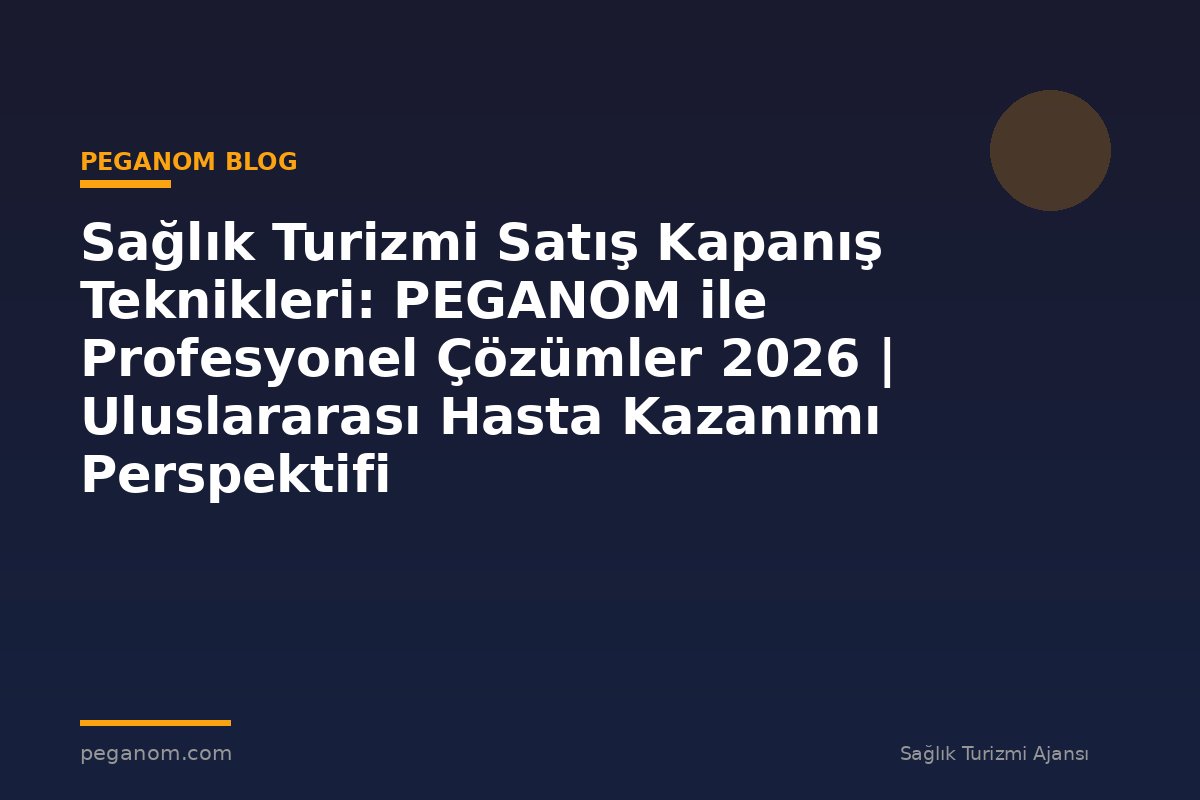 Sağlık Turizmi Satış Kapanış Teknikleri: PEGANOM ile Profesyonel Çözümler 2026 | Uluslararası Hasta Kazanımı Perspektifi