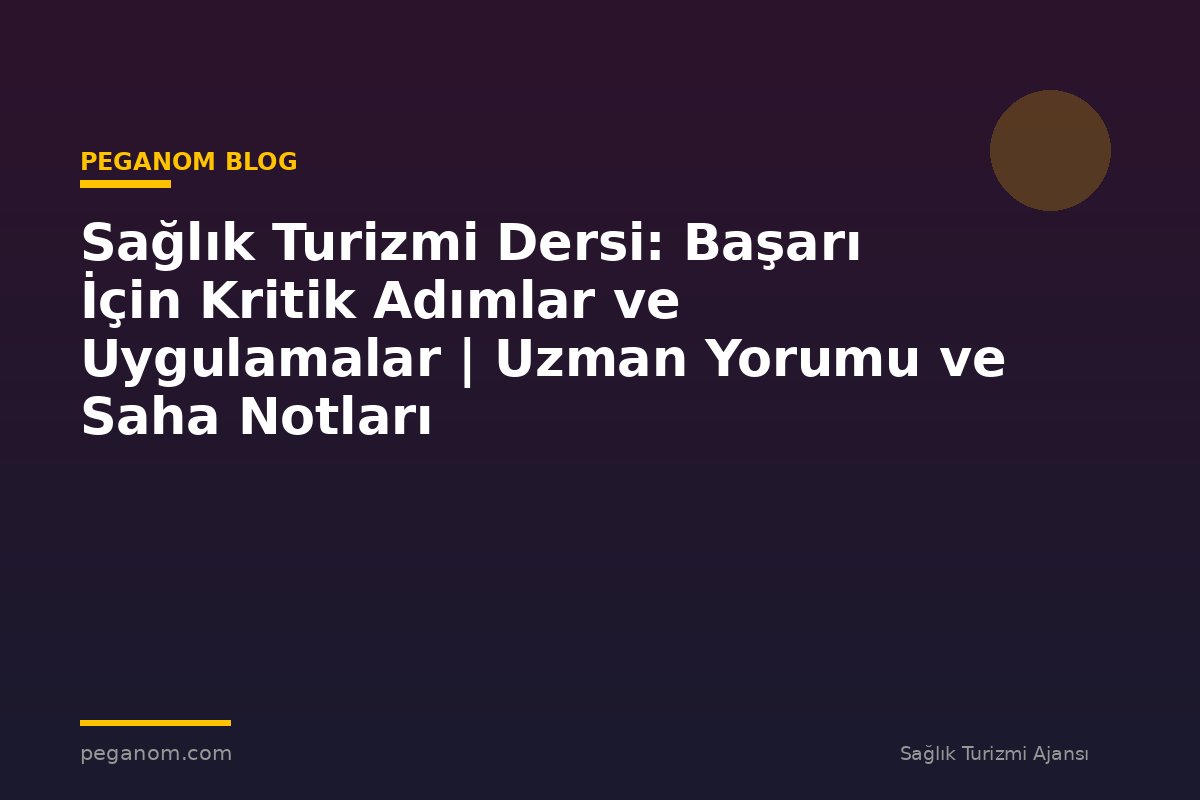 Sağlık Turizmi Dersi: Başarı İçin Kritik Adımlar ve Uygulamalar | Uzman Yorumu ve Saha Notları