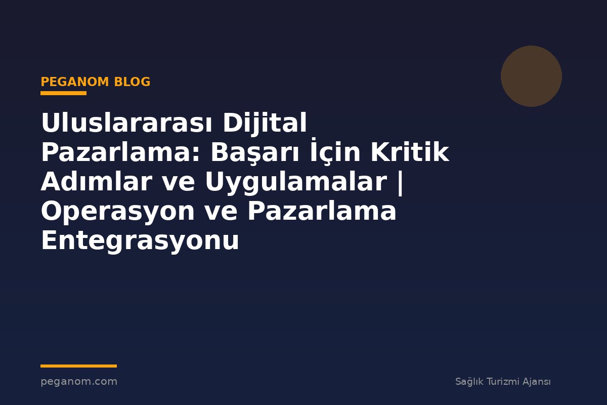 Uluslararası Dijital Pazarlama: Başarı İçin Kritik Adımlar ve Uygulamalar | Operasyon ve Pazarlama Entegrasyonu