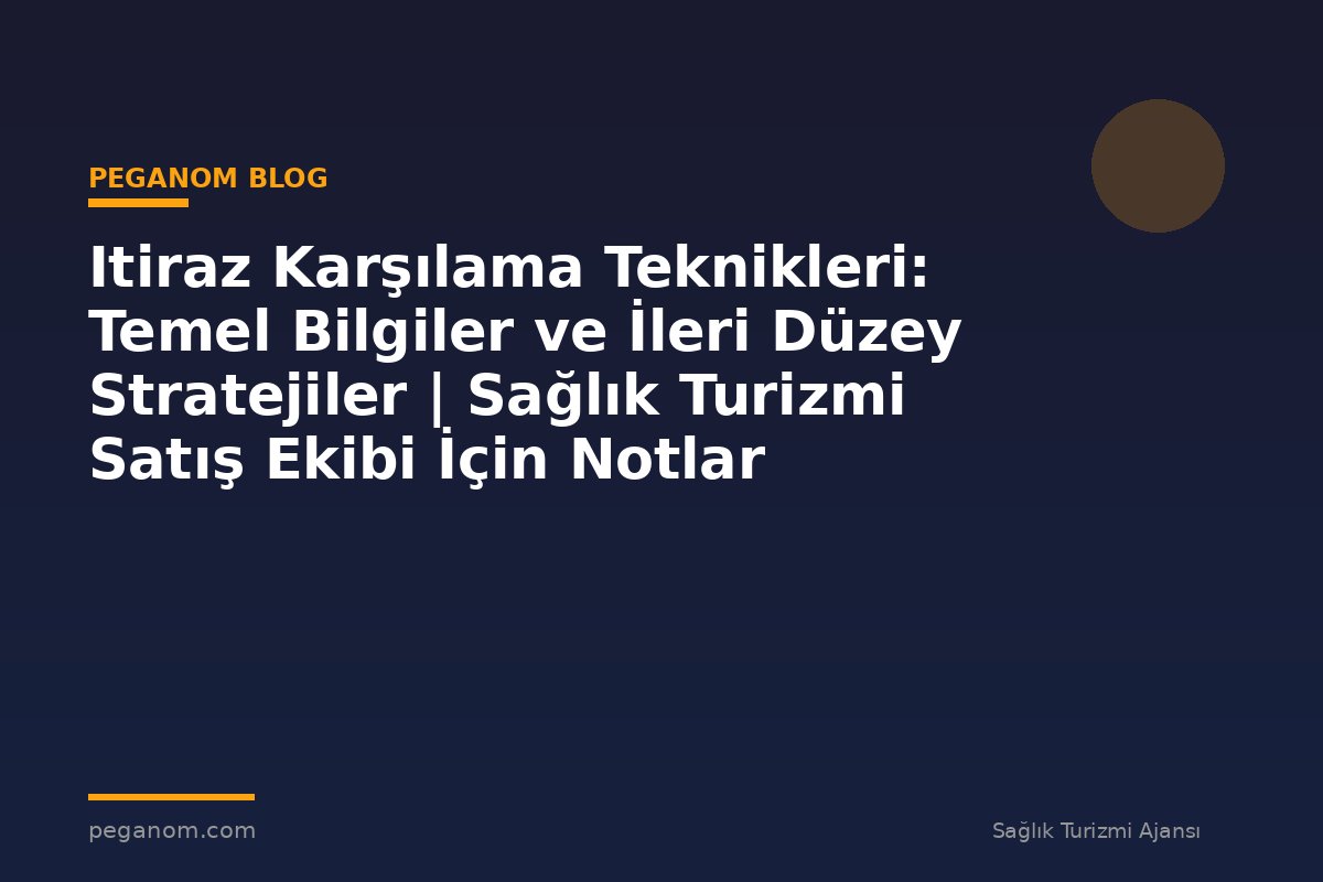 Itiraz Karşılama Teknikleri: Temel Bilgiler ve İleri Düzey Stratejiler | Sağlık Turizmi Satış Ekibi İçin Notlar