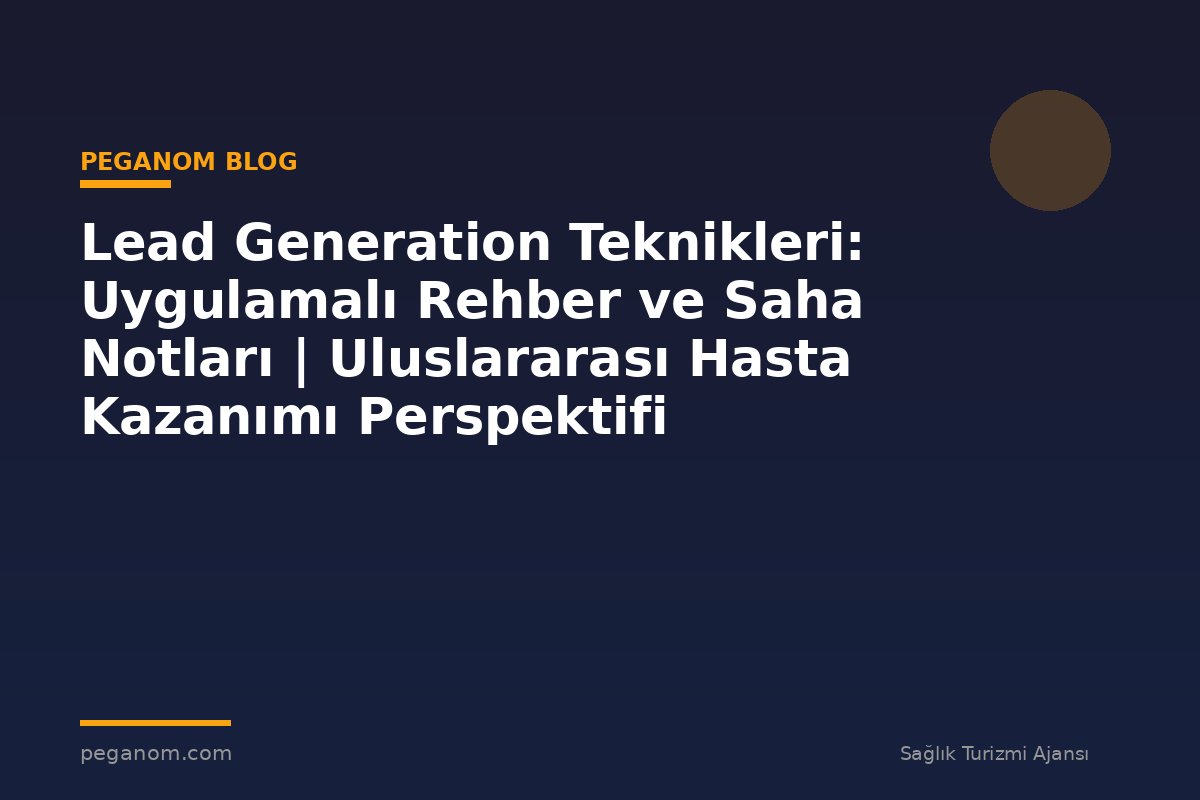 Lead Generation Teknikleri: Uygulamalı Rehber ve Saha Notları | Uluslararası Hasta Kazanımı Perspektifi