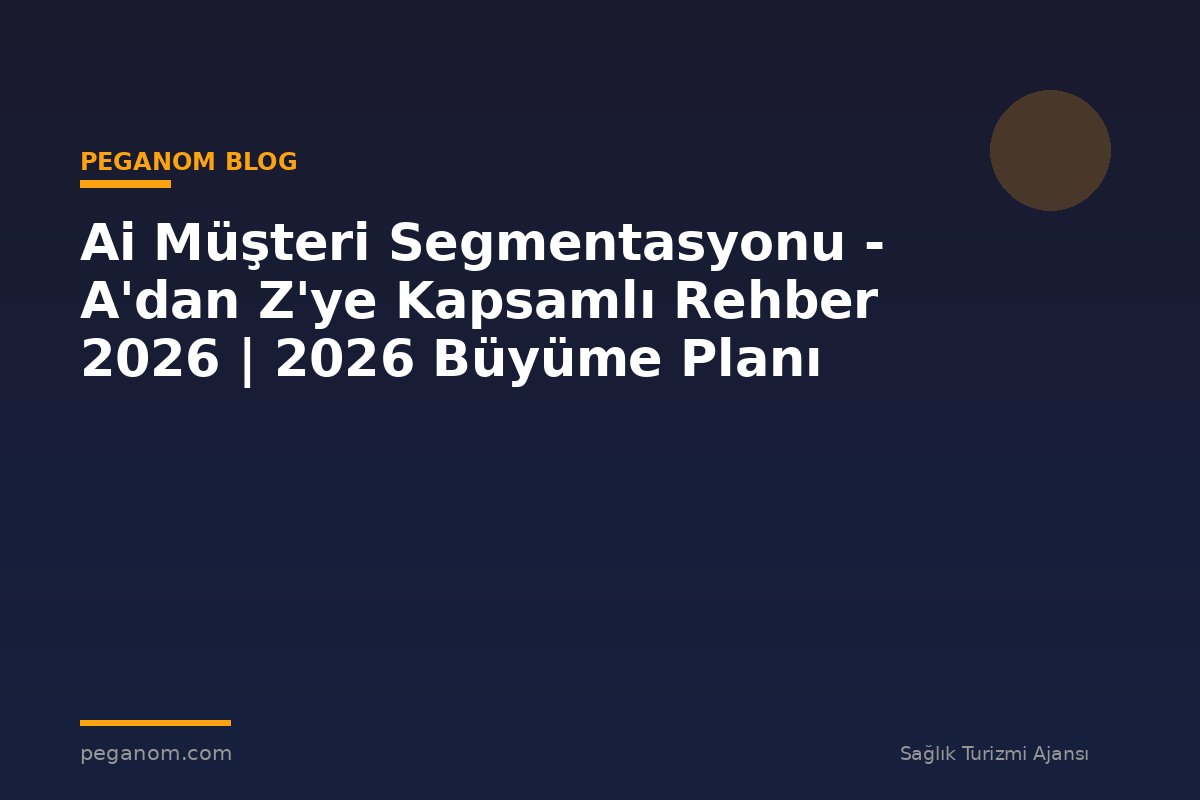 Ai Müşteri Segmentasyonu - A'dan Z'ye Kapsamlı Rehber 2026 | 2026 Büyüme Planı