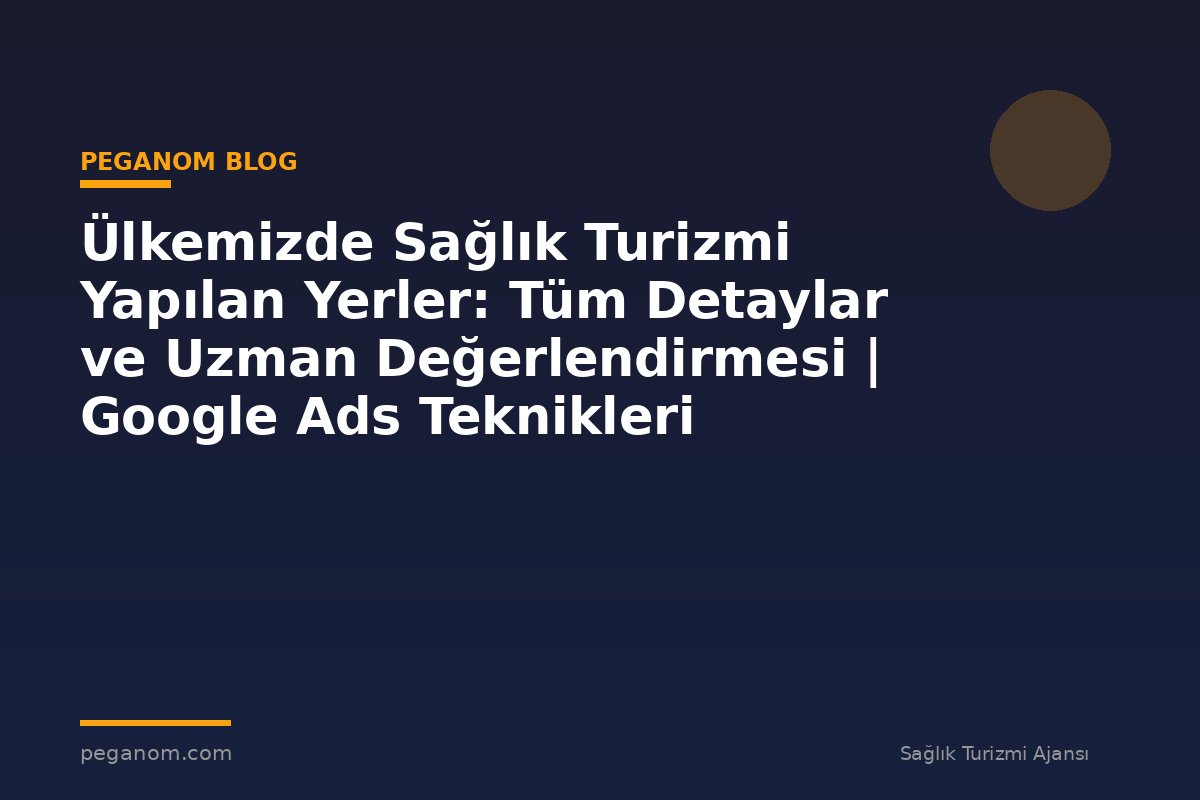 Ülkemizde Sağlık Turizmi Yapılan Yerler: Tüm Detaylar ve Uzman Değerlendirmesi | Google Ads Teknikleri