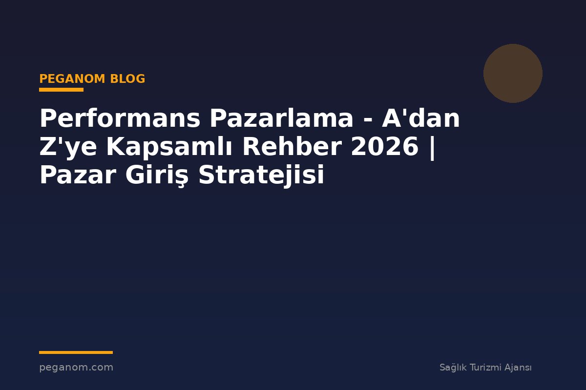 Performans Pazarlama - A'dan Z'ye Kapsamlı Rehber 2026 | Pazar Giriş Stratejisi