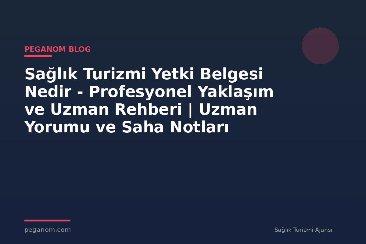 Sağlık Turizmi Yetki Belgesi Nedir - Profesyonel Yaklaşım ve Uzman Rehberi | Uzman Yorumu ve Saha Notları