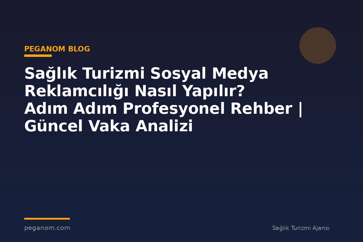 Sağlık Turizmi Sosyal Medya Reklamcılığı Nasıl Yapılır? Adım Adım Profesyonel Rehber | Güncel Vaka Analizi