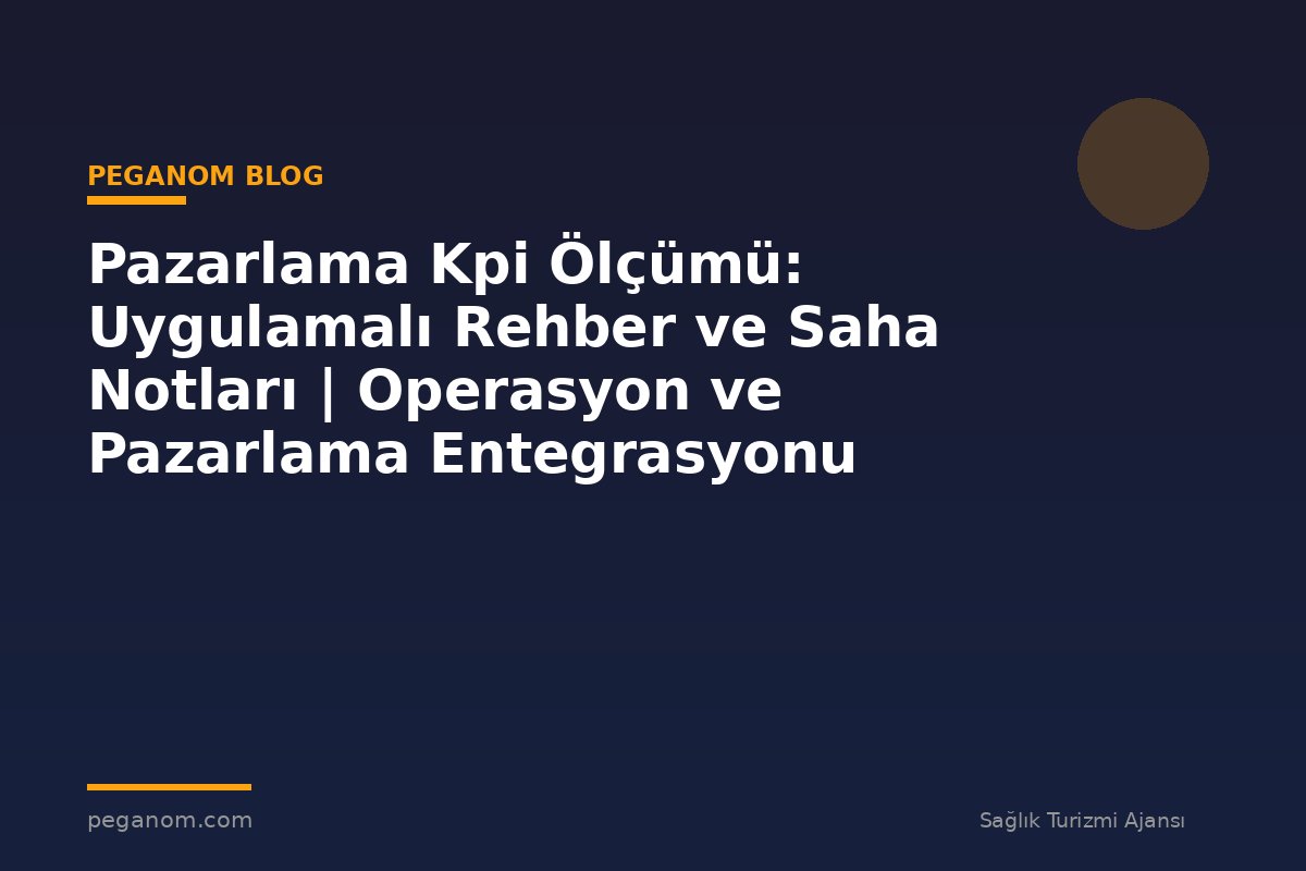 Pazarlama Kpi Ölçümü: Uygulamalı Rehber ve Saha Notları | Operasyon ve Pazarlama Entegrasyonu