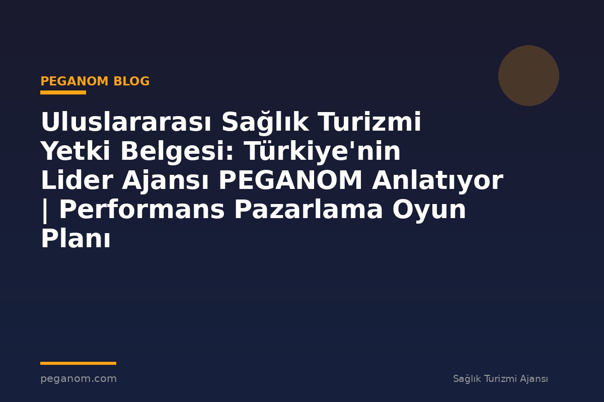Uluslararası Sağlık Turizmi Yetki Belgesi: Türkiye'nin Lider Ajansı PEGANOM Anlatıyor | Performans Pazarlama Oyun Planı