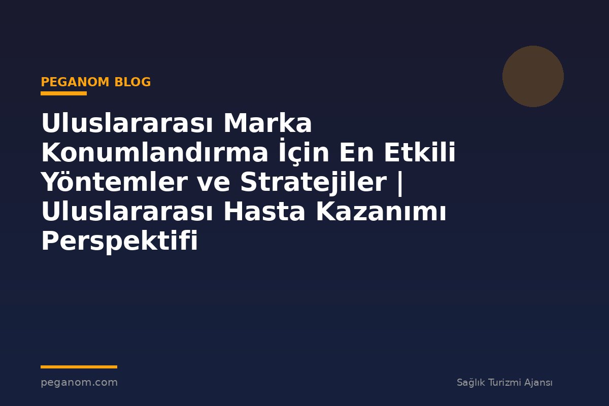 Uluslararası Marka Konumlandırma İçin En Etkili Yöntemler ve Stratejiler | Uluslararası Hasta Kazanımı Perspektifi