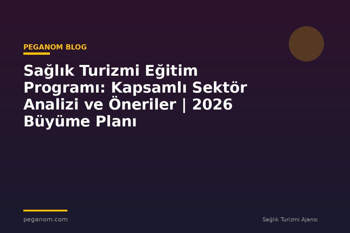 Sağlık Turizmi Eğitim Programı: Kapsamlı Sektör Analizi ve Öneriler | 2026 Büyüme Planı