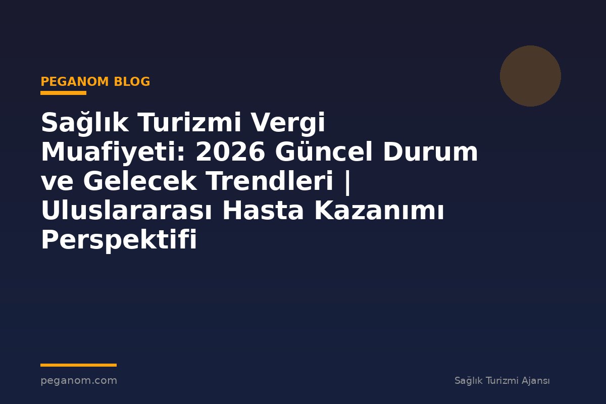 Sağlık Turizmi Vergi Muafiyeti: 2026 Güncel Durum ve Gelecek Trendleri | Uluslararası Hasta Kazanımı Perspektifi