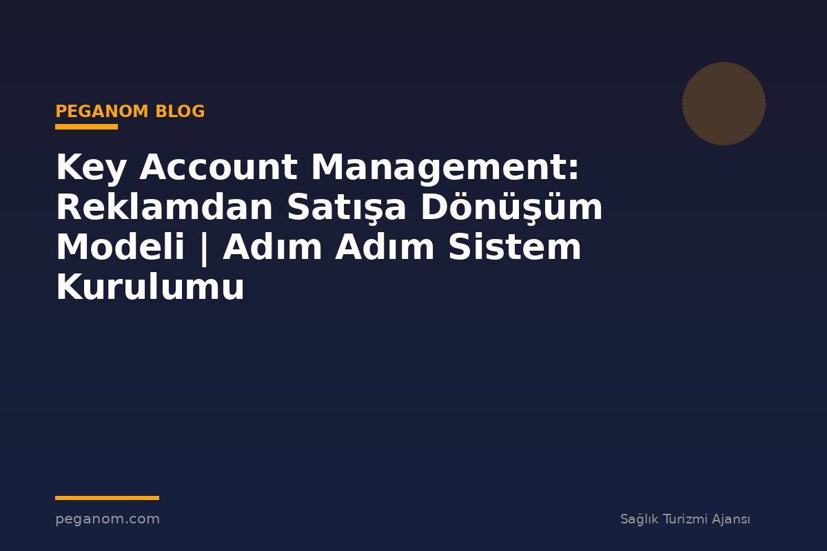 Key Account Management: Reklamdan Satışa Dönüşüm Modeli | Adım Adım Sistem Kurulumu
