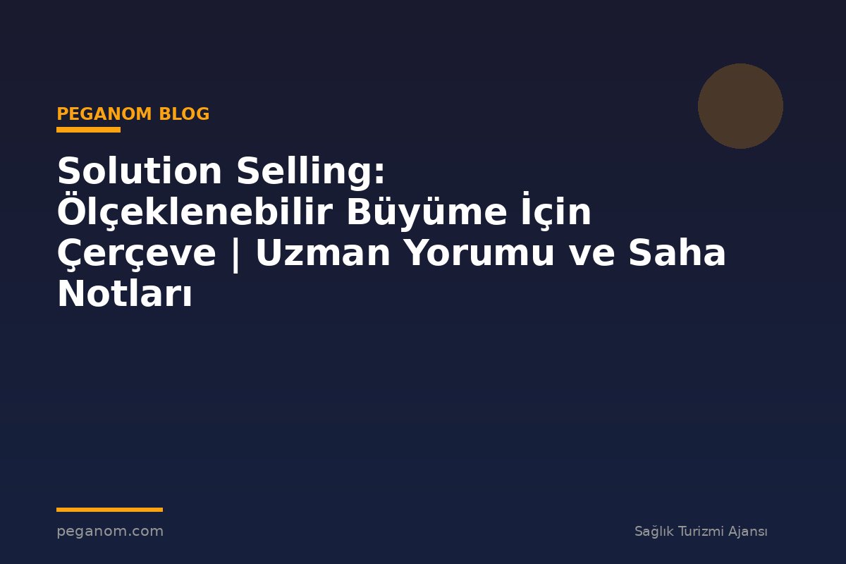 Solution Selling: Ölçeklenebilir Büyüme İçin Çerçeve | Uzman Yorumu ve Saha Notları