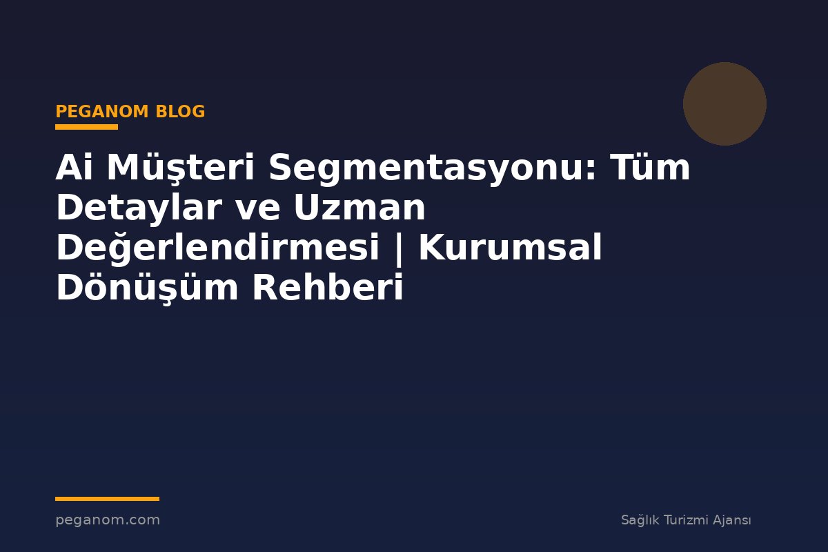 Ai Müşteri Segmentasyonu: Tüm Detaylar ve Uzman Değerlendirmesi | Kurumsal Dönüşüm Rehberi