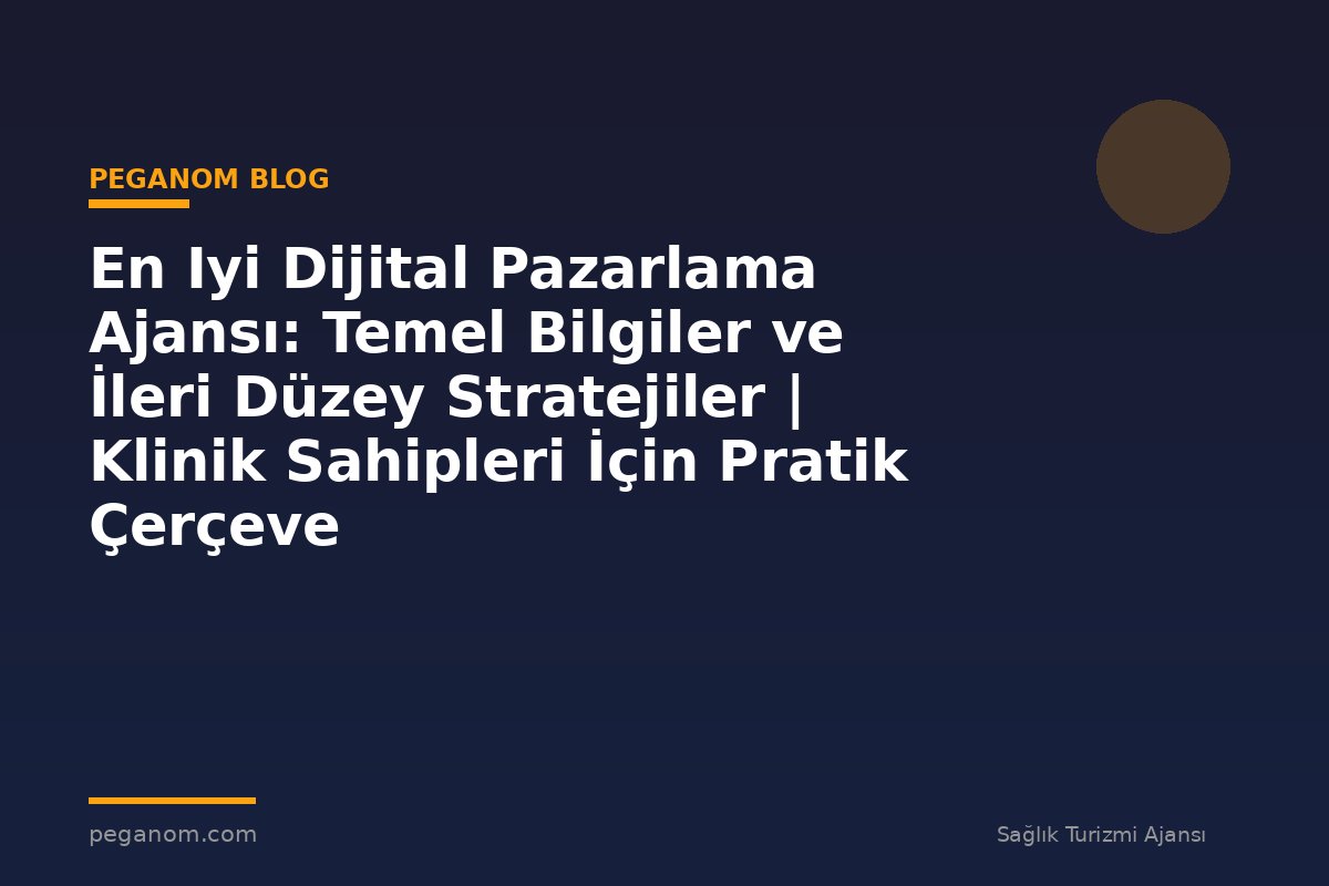 En Iyi Dijital Pazarlama Ajansı: Temel Bilgiler ve İleri Düzey Stratejiler | Klinik Sahipleri İçin Pratik Çerçeve