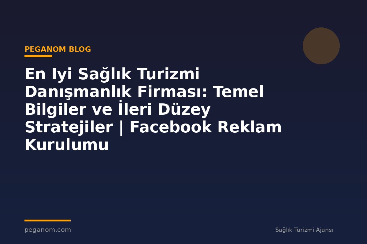 En Iyi Sağlık Turizmi Danışmanlık Firması: Temel Bilgiler ve İleri Düzey Stratejiler | Facebook Reklam Kurulumu