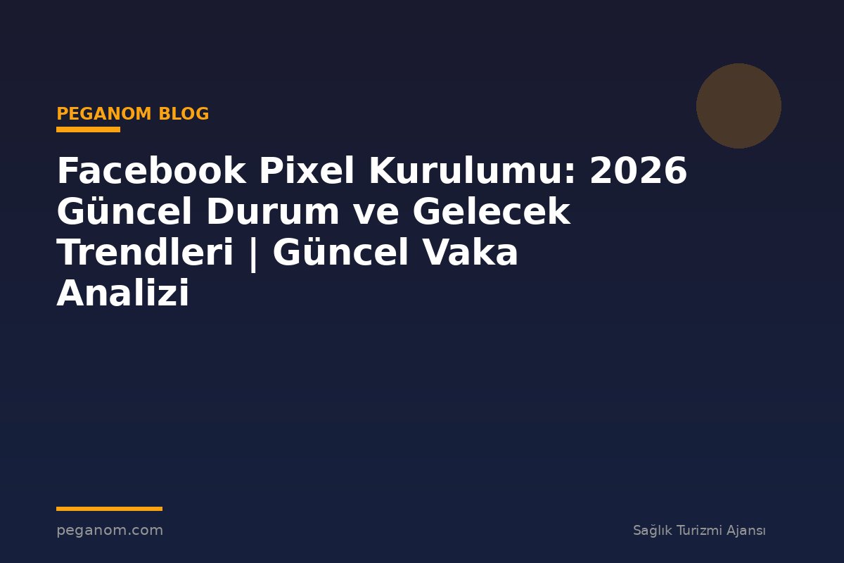 Facebook Pixel Kurulumu: 2026 Güncel Durum ve Gelecek Trendleri | Güncel Vaka Analizi