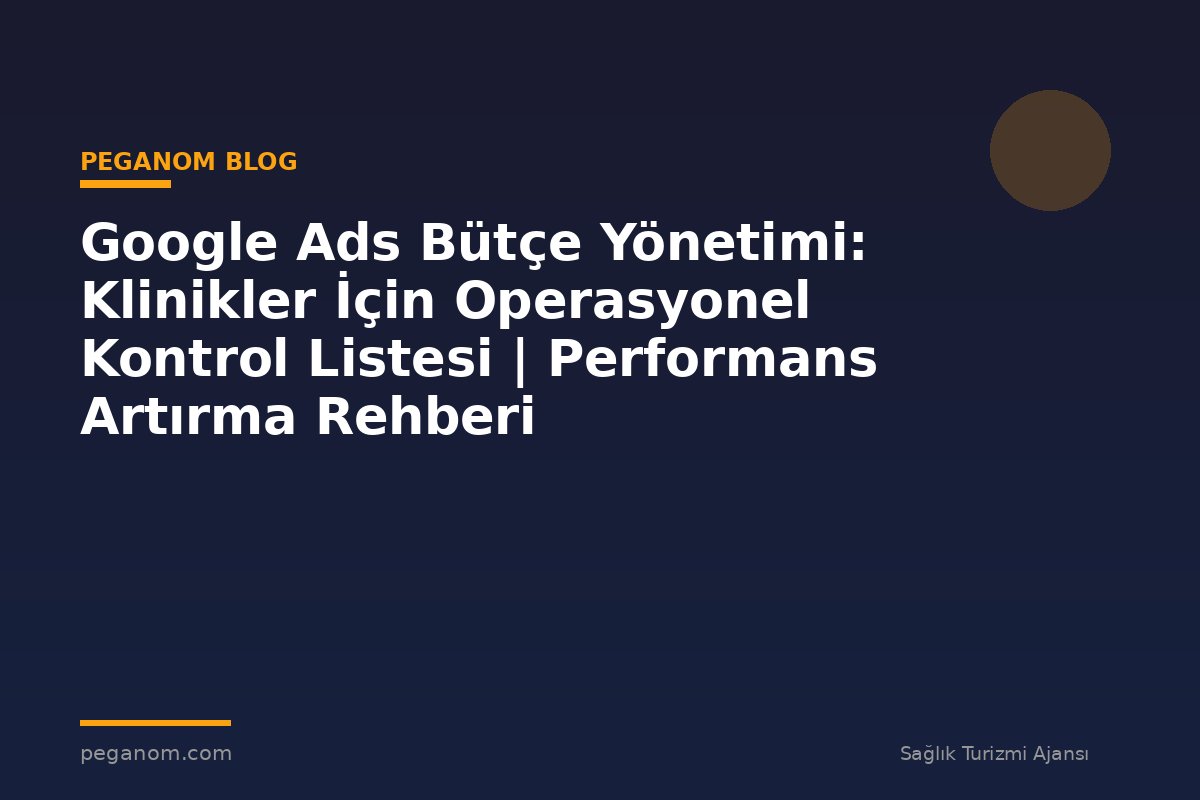 Google Ads Bütçe Yönetimi: Klinikler İçin Operasyonel Kontrol Listesi | Performans Artırma Rehberi